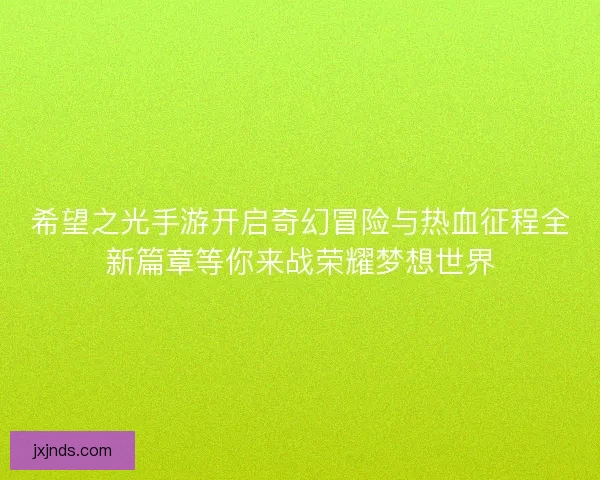希望之光手游开启奇幻冒险与热血征程全新篇章等你来战荣耀梦想世界