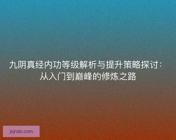 九阴真经内功等级解析与提升策略探讨：从入门到巅峰的修炼之路