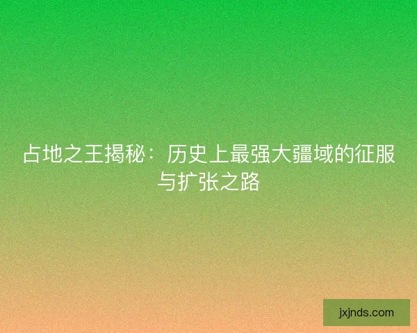 占地之王揭秘：历史上最强大疆域的征服与扩张之路