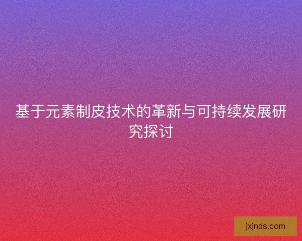 基于元素制皮技术的革新与可持续发展研究探讨