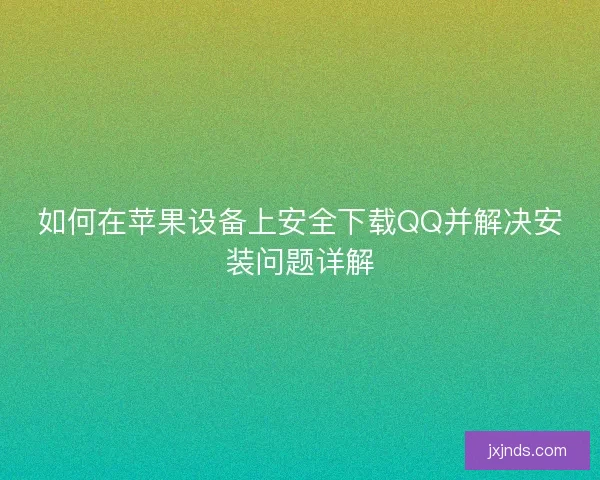 如何在苹果设备上安全下载QQ并解决安装问题详解