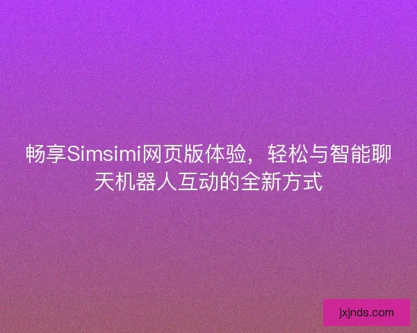 畅享Simsimi网页版体验，轻松与智能聊天机器人互动的全新方式