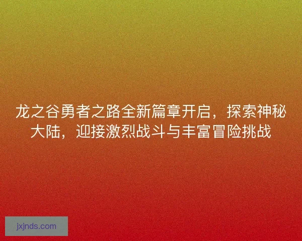 龙之谷勇者之路全新篇章开启，探索神秘大陆，迎接激烈战斗与丰富冒险挑战
