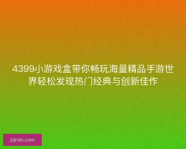 4399小游戏盒带你畅玩海量精品手游世界轻松发现热门经典与创新佳作