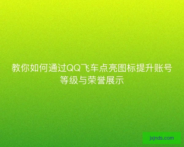 教你如何通过QQ飞车点亮图标提升账号等级与荣誉展示