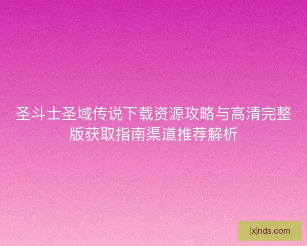 圣斗士圣域传说下载资源攻略与高清完整版获取指南渠道推荐解析
