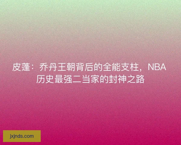 皮蓬：乔丹王朝背后的全能支柱，NBA 历史最强二当家的封神之路