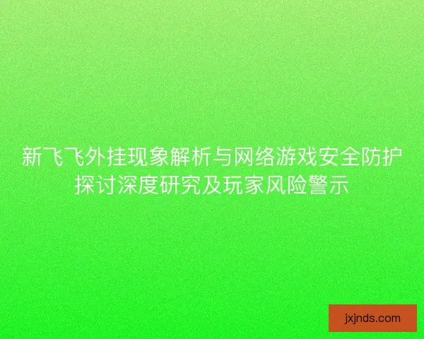 新飞飞外挂现象解析与网络游戏安全防护探讨深度研究及玩家风险警示