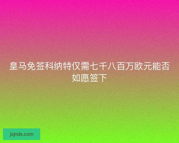皇马免签科纳特仅需七千八百万欧元能否如愿签下