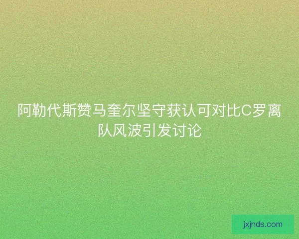 阿勒代斯赞马奎尔坚守获认可对比C罗离队风波引发讨论