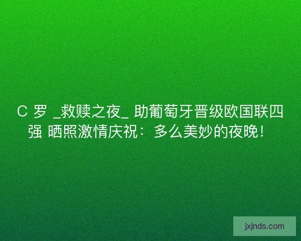C 罗 _救赎之夜_ 助葡萄牙晋级欧国联四强 晒照激情庆祝：多么美妙的夜晚！