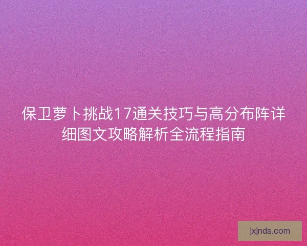 保卫萝卜挑战17通关技巧与高分布阵详细图文攻略解析全流程指南