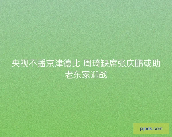 央视不播京津德比 周琦缺席张庆鹏或助老东家迎战