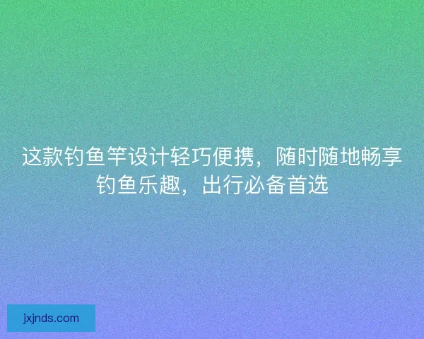 这款钓鱼竿设计轻巧便携，随时随地畅享钓鱼乐趣，出行必备首选