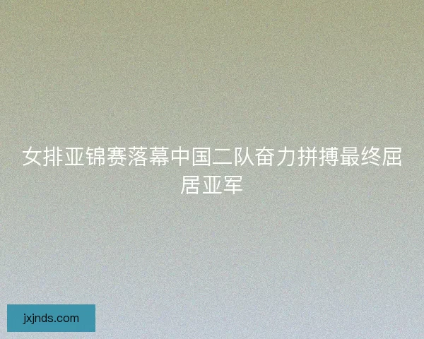 女排亚锦赛落幕中国二队奋力拼搏最终屈居亚军