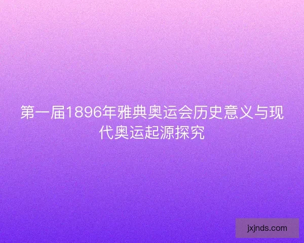 第一届1896年雅典奥运会历史意义与现代奥运起源探究