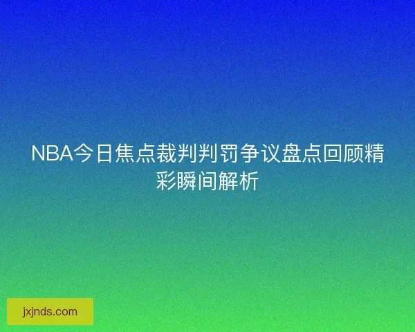NBA今日焦点裁判判罚争议盘点回顾精彩瞬间解析