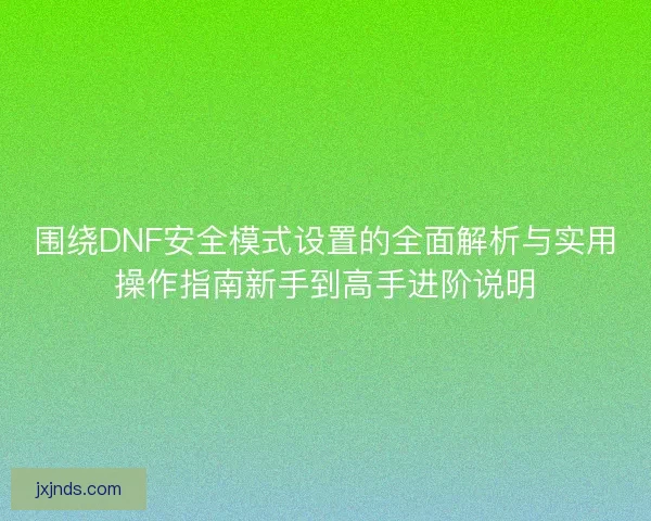 围绕DNF安全模式设置的全面解析与实用操作指南新手到高手进阶说明
