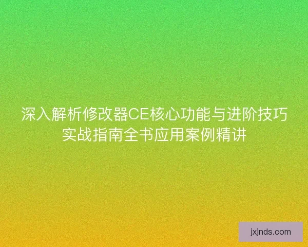 深入解析修改器CE核心功能与进阶技巧实战指南全书应用案例精讲