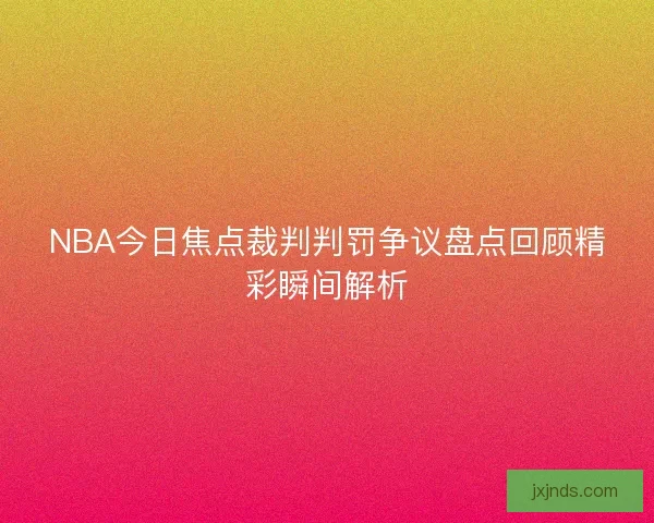 NBA今日焦点裁判判罚争议盘点回顾精彩瞬间解析