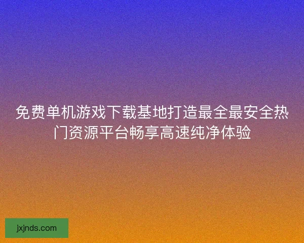 免费单机游戏下载基地打造最全最安全热门资源平台畅享高速纯净体验