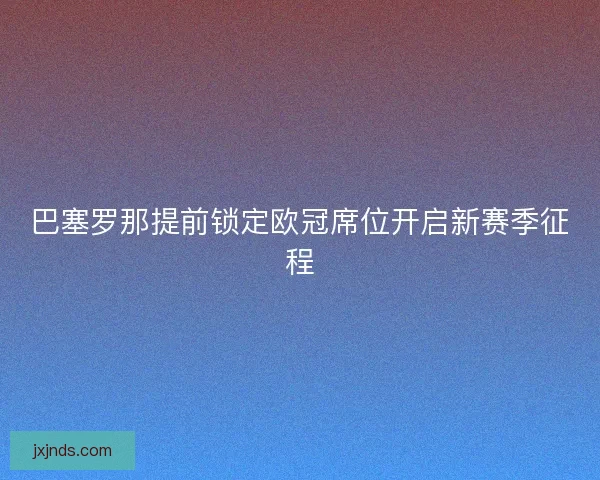 巴塞罗那提前锁定欧冠席位开启新赛季征程