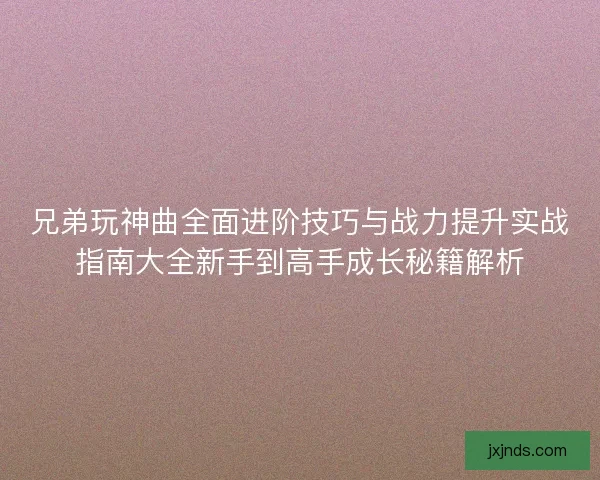兄弟玩神曲全面进阶技巧与战力提升实战指南大全新手到高手成长秘籍解析
