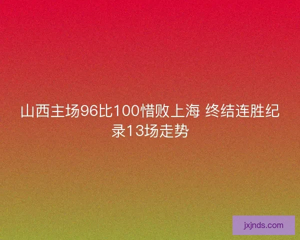 山西主场96比100惜败上海 终结连胜纪录13场走势