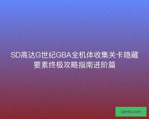 SD高达G世纪GBA全机体收集关卡隐藏要素终极攻略指南进阶篇