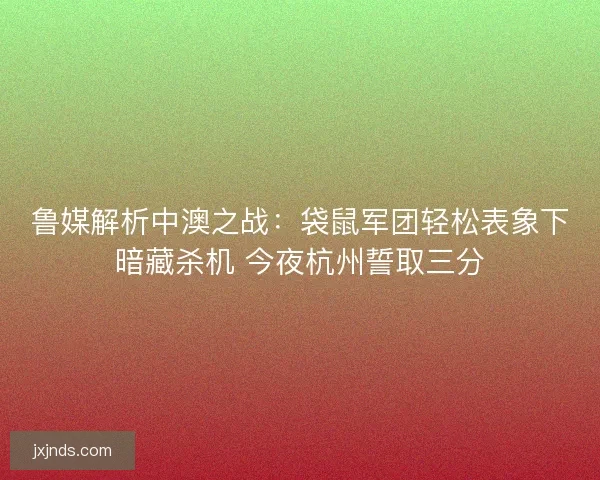 鲁媒解析中澳之战：袋鼠军团轻松表象下暗藏杀机 今夜杭州誓取三分