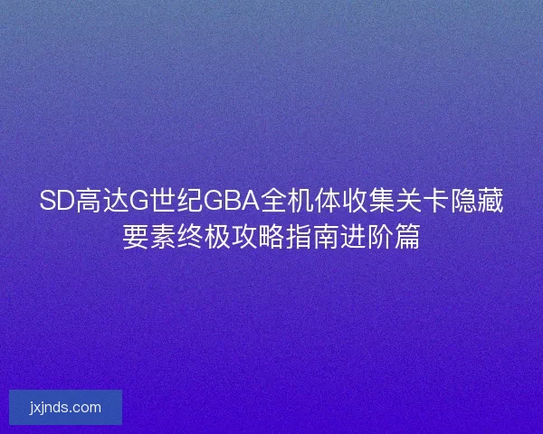 SD高达G世纪GBA全机体收集关卡隐藏要素终极攻略指南进阶篇