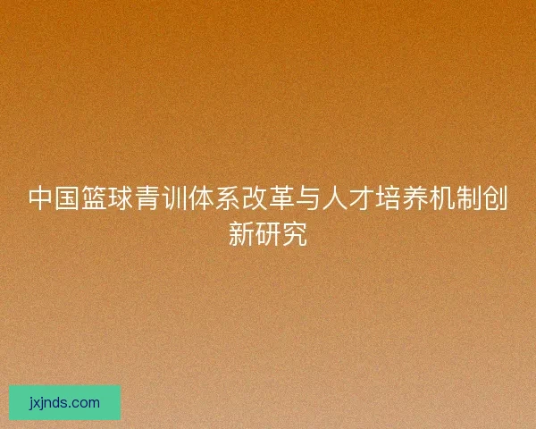 中国篮球青训体系改革与人才培养机制创新研究