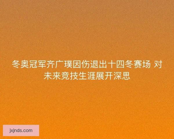 冬奥冠军齐广璞因伤退出十四冬赛场 对未来竞技生涯展开深思