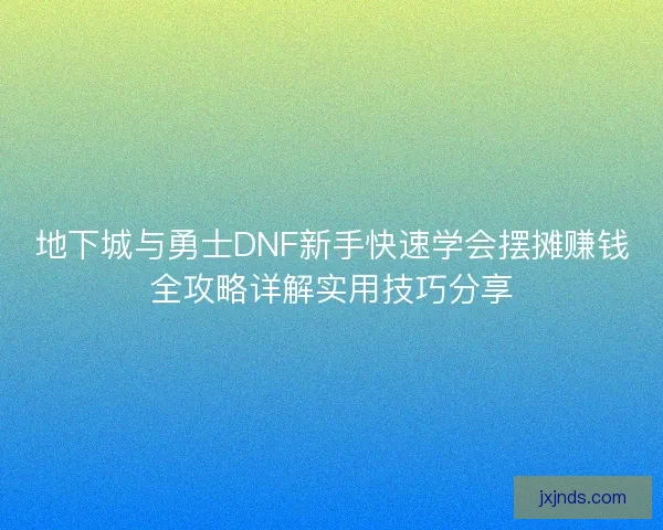 地下城与勇士DNF新手快速学会摆摊赚钱全攻略详解实用技巧分享