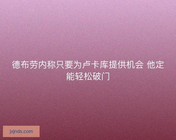 德布劳内称只要为卢卡库提供机会 他定能轻松破门