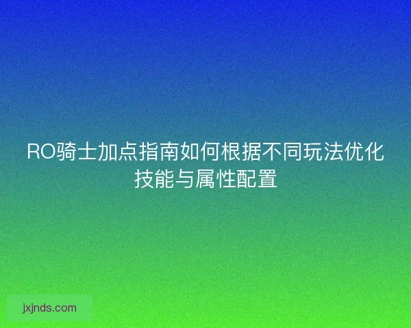 RO骑士加点指南如何根据不同玩法优化技能与属性配置