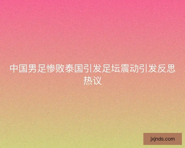 中国男足惨败泰国引发足坛震动引发反思热议