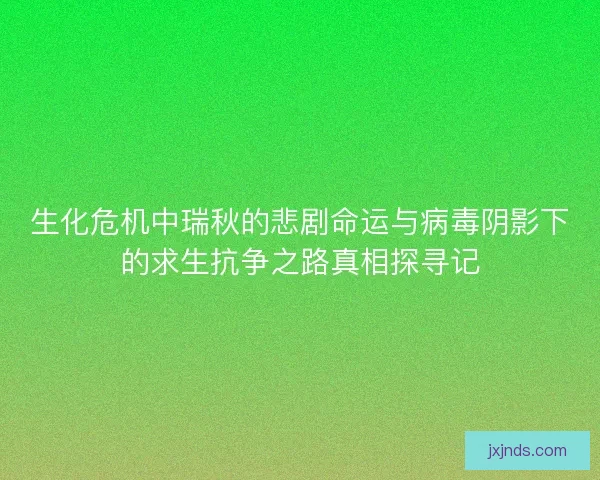 生化危机中瑞秋的悲剧命运与病毒阴影下的求生抗争之路真相探寻记